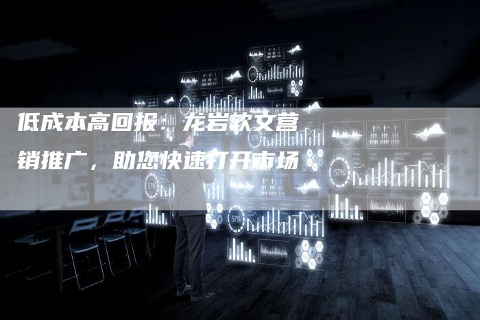 低成本高回报:龙岩软文营销推广,助您快速打开市场-直编新闻自助发稿平台