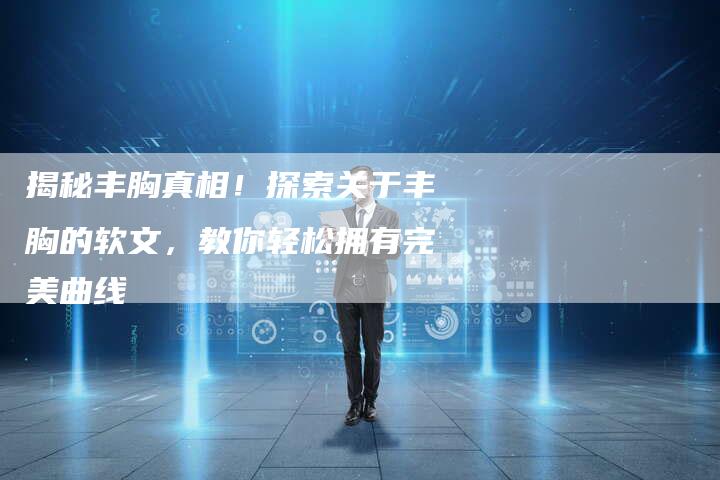 揭秘丰胸真相!探索关于丰胸的软文,教你轻松拥有完美曲线-直编新闻自助发稿平台