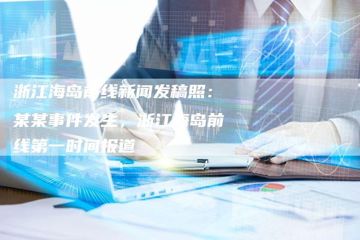 浙江海岛前线新闻发稿照:某某事件发生,浙江海岛前线第一时间报道-直编新闻自助发稿平台