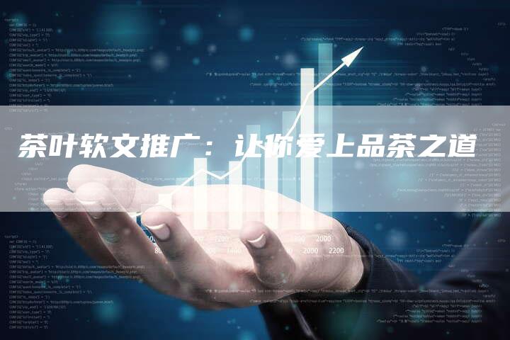茶叶软文推广:让你爱上品茶之道-直编新闻自助发稿平台