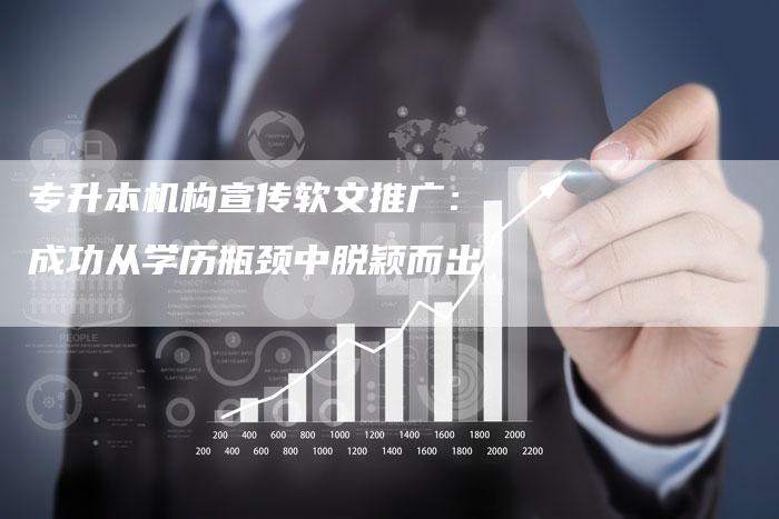 专升本机构宣传软文推广:成功从学历瓶颈中脱颖而出-直编新闻自助发稿平台