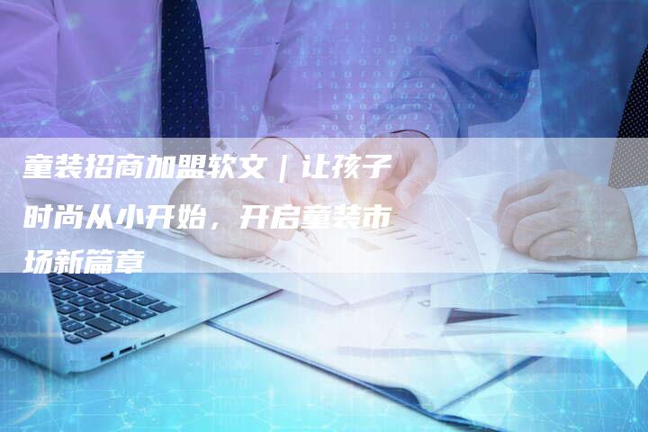 童装招商加盟软文|让孩子时尚从小开始,开启童装市场新篇章-直编新闻自助发稿平台