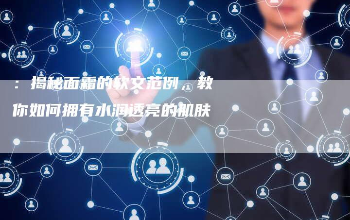 :揭秘面霜的软文范例,教你如何拥有水润透亮的肌肤-直编新闻自助发稿平台