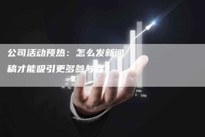 公司活动预热:怎么发新闻稿才能吸引更多参与者?-直编新闻自助发稿平台