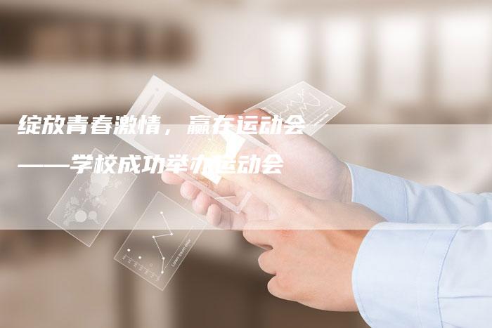 绽放青春激情,赢在运动会——学校成功举办运动会-直编新闻自助发稿平台