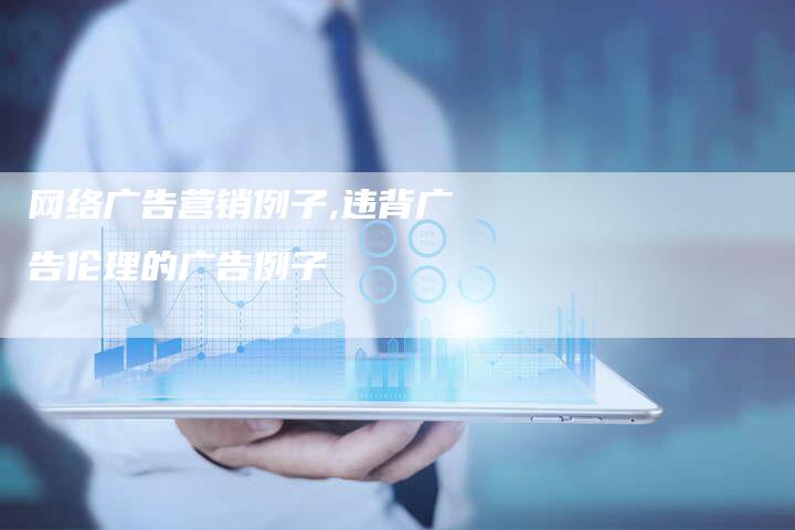 网络广告营销例子,违背广告伦理的广告例子-直编新闻自助发稿平台