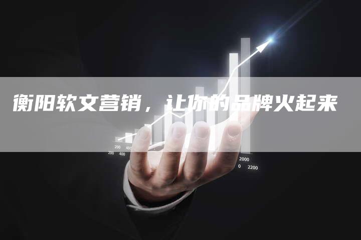 衡阳软文营销,让你的品牌火起来-直编新闻自助发稿平台