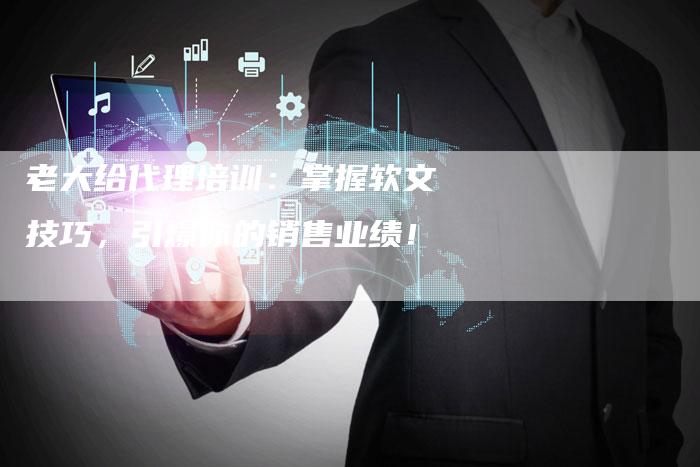 老大给代理培训:掌握软文技巧,引爆你的销售业绩!-直编新闻自助发稿平台