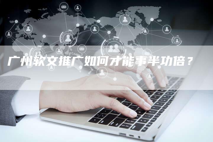 广州软文推广如何才能事半功倍?-直编新闻自助发稿平台