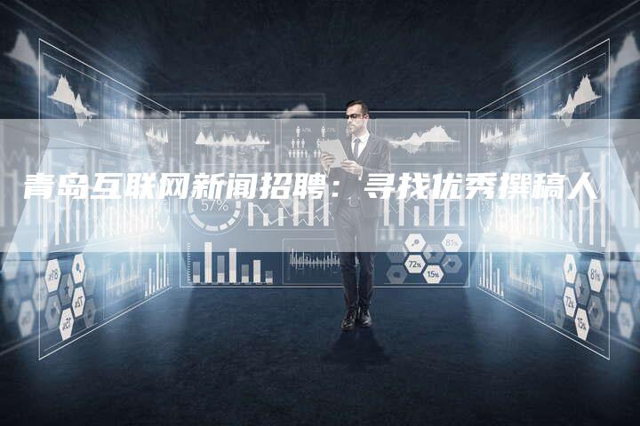 青岛互联网新闻招聘:寻找优秀撰稿人-直编新闻自助发稿平台