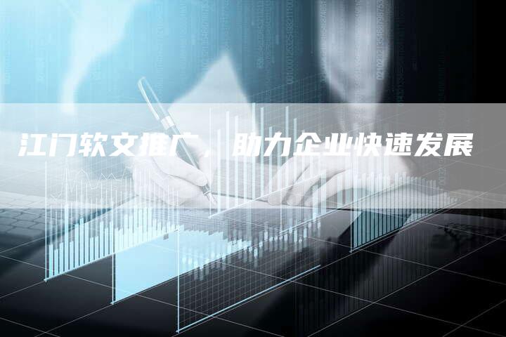 江门软文推广,助力企业快速发展-直编新闻自助发稿平台