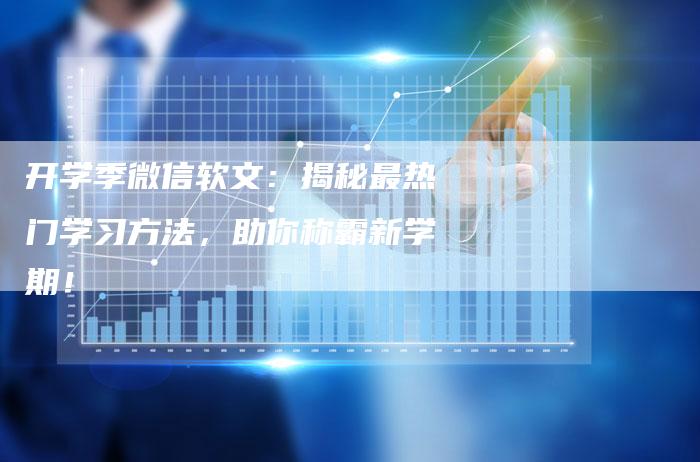 开学季微信软文:揭秘最热门学习方法,助你称霸新学期!-直编新闻自助发稿平台