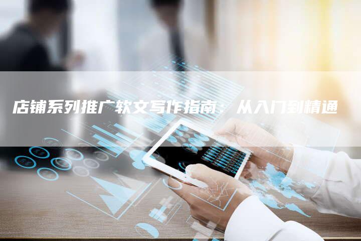 店铺系列推广软文写作指南:从入门到精通-直编新闻自助发稿平台