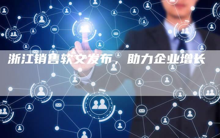 浙江销售软文发布,助力企业增长-直编新闻自助发稿平台