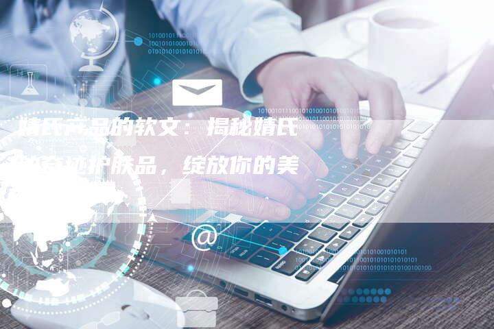 婧氏产品的软文:揭秘婧氏的奇迹护肤品,绽放你的美丽人生-直编新闻自助发稿平台