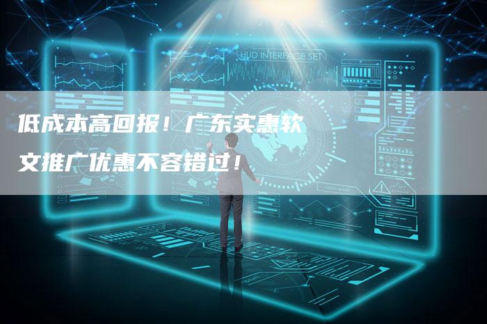 低成本高回报!广东实惠软文推广优惠不容错过!-直编新闻自助发稿平台