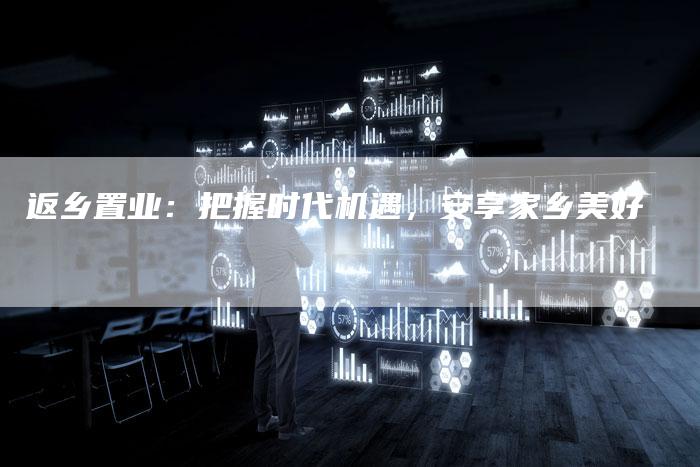 返乡置业:把握时代机遇,安享家乡美好-直编新闻自助发稿平台