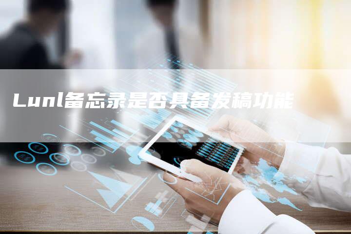 Lunl备忘录是否具备发稿功能-直编新闻自助发稿平台
