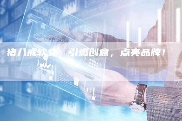 猪八戒软文:引爆创意,点亮品牌!-直编新闻自助发稿平台