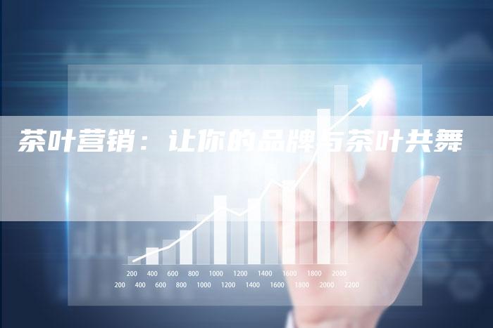茶叶营销:让你的品牌与茶叶共舞-直编新闻自助发稿平台