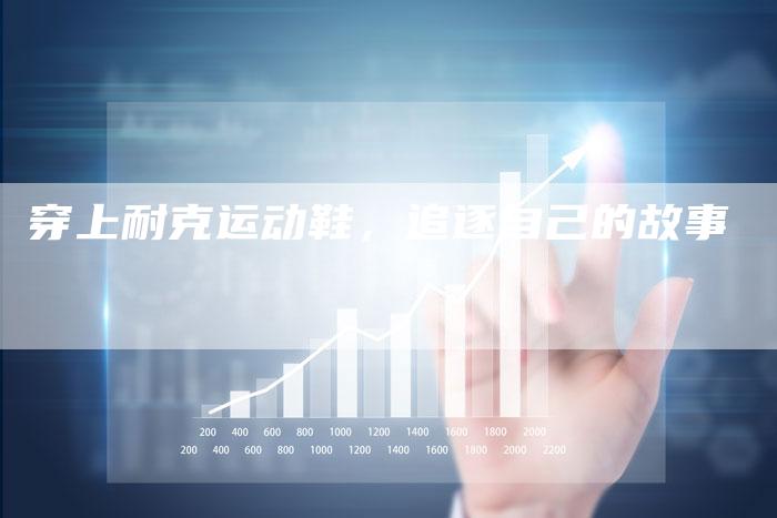 穿上耐克运动鞋,追逐自己的故事-直编新闻自助发稿平台