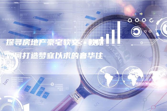 探寻房地产豪宅软文:教你如何打造梦寐以求的奢华住宅-直编新闻自助发稿平台