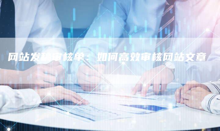 网站发稿审核单:如何高效审核网站文章-直编新闻自助发稿平台