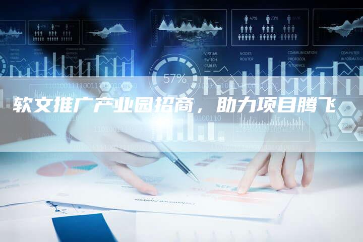 软文推广产业园招商,助力项目腾飞-直编新闻自助发稿平台