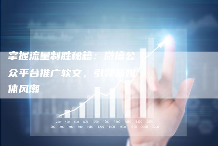掌握流量制胜秘籍:微信公众平台推广软文,引领新媒体风潮-直编新闻自助发稿平台