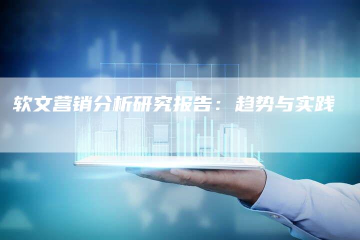 软文营销分析研究报告:趋势与实践-直编新闻自助发稿平台