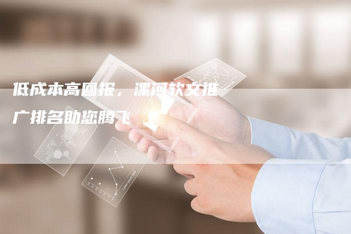 低成本高回报,漯河软文推广排名助您腾飞-直编新闻自助发稿平台