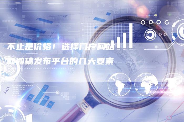 不止是价格!选择门户网站新闻稿发布平台的几大要素-直编新闻自助发稿平台