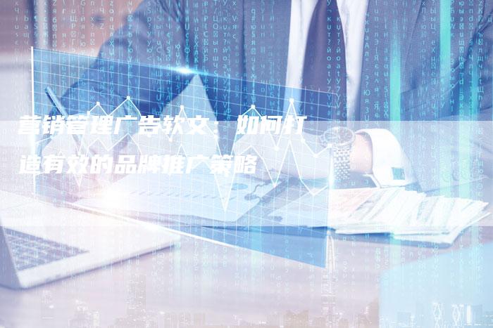 营销管理广告软文:如何打造有效的品牌推广策略-直编新闻自助发稿平台