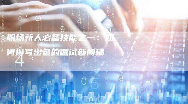 职场新人必备技能之一:如何撰写出色的面试新闻稿-直编新闻自助发稿平台