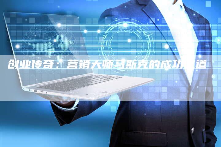 创业传奇:营销大师马斯克的成功之道-直编新闻自助发稿平台