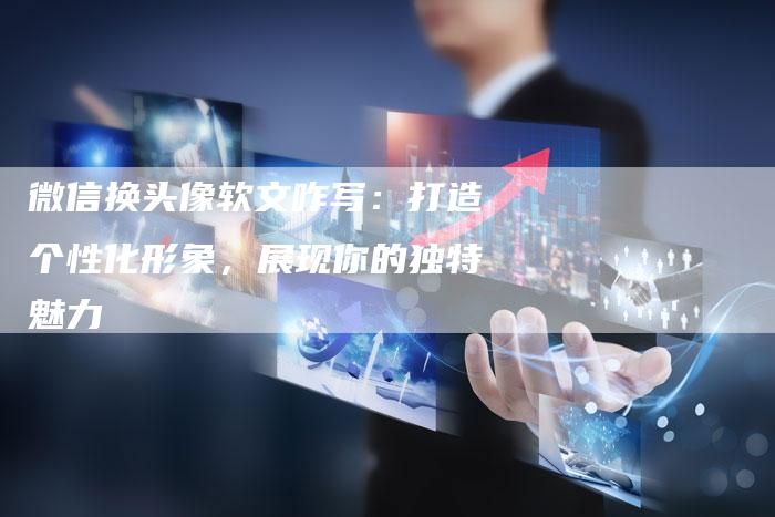 微信换头像软文咋写:打造个性化形象,展现你的独特魅力-直编新闻自助发稿平台
