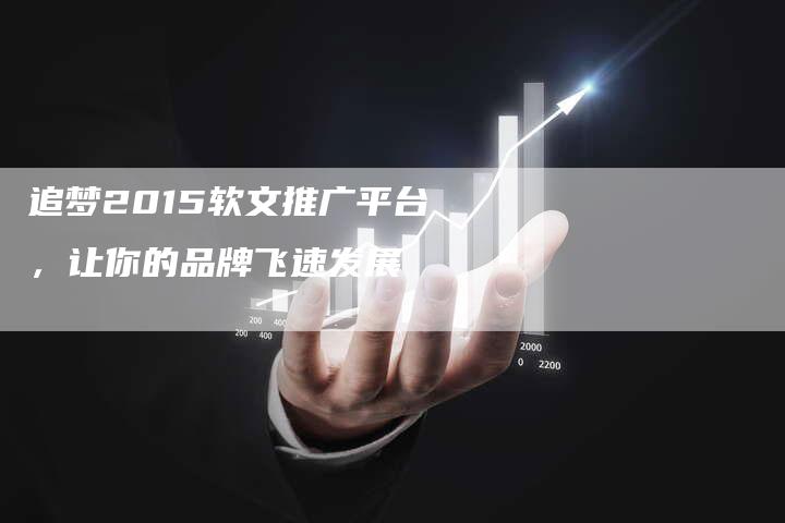 追梦2015软文推广平台,让你的品牌飞速发展-直编新闻自助发稿平台