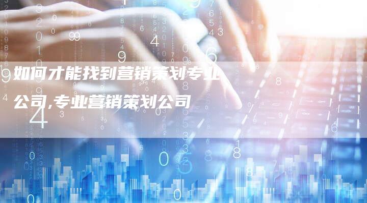 如何才能找到营销策划专业公司,专业营销策划公司-直编新闻自助发稿平台