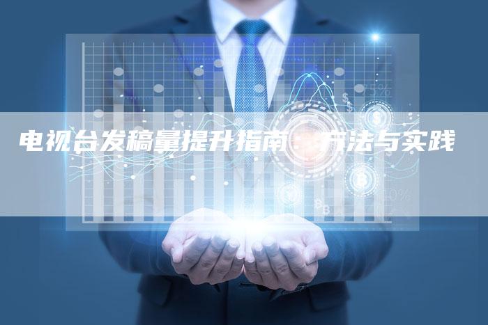 电视台发稿量提升指南:方法与实践-直编新闻自助发稿平台