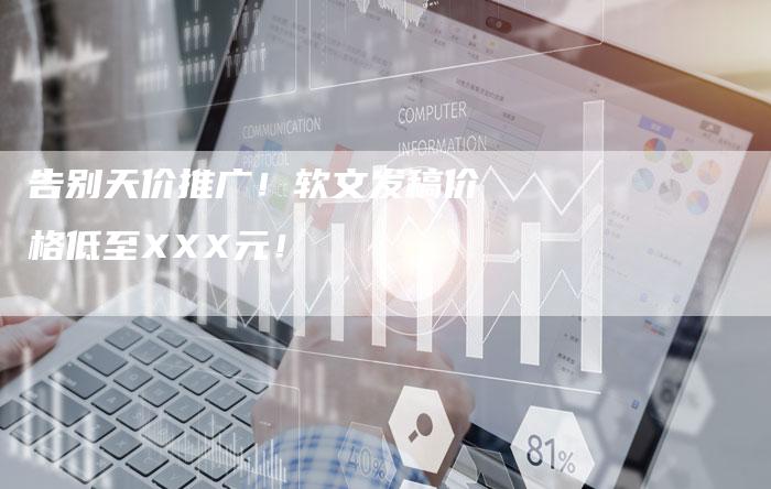 告别天价推广!软文发稿价格低至XXX元!-直编新闻自助发稿平台