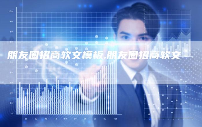 朋友圈招商软文模板,朋友圈招商软文-直编新闻自助发稿平台