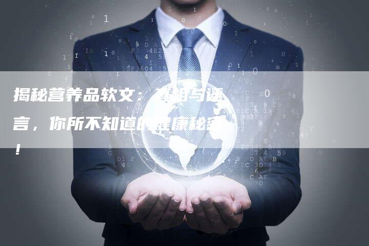 揭秘营养品软文:真相与谣言,你所不知道的健康秘密!-直编新闻自助发稿平台