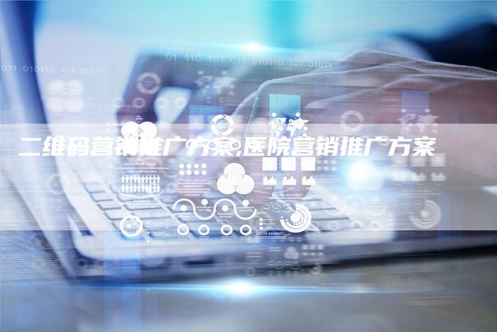 二维码营销推广方案,医院营销推广方案-直编新闻自助发稿平台