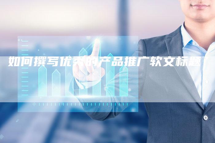 如何撰写优秀的产品推广软文标题-直编新闻自助发稿平台