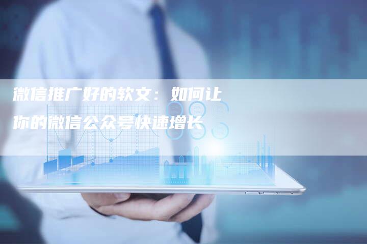 微信推广好的软文:如何让你的微信公众号快速增长-直编新闻自助发稿平台