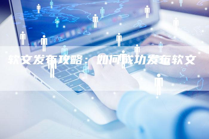 软文发布攻略:如何成功发布软文-直编新闻自助发稿平台