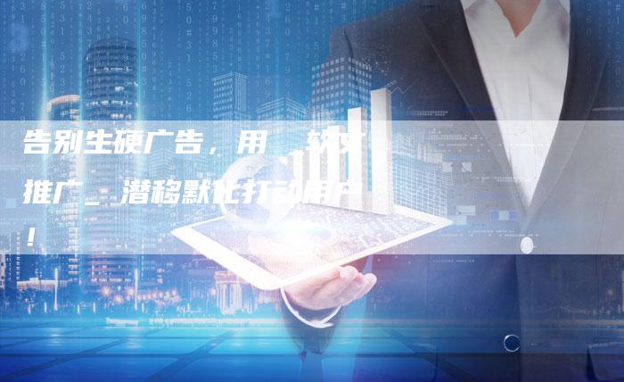 告别生硬广告,用 _软文推广_ 潜移默化打动用户!-直编新闻自助发稿平台