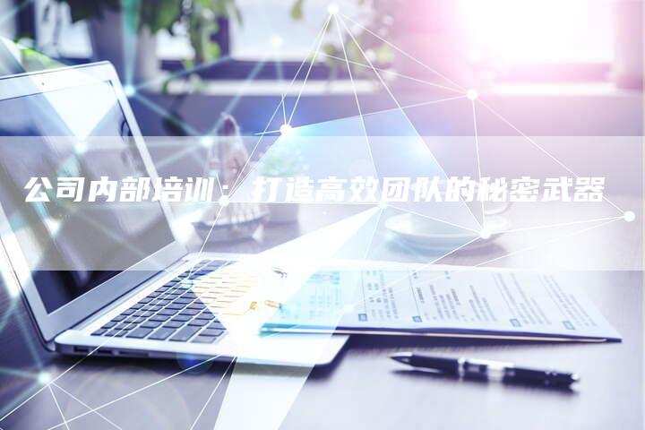 公司内部培训:打造高效团队的秘密武器-直编新闻自助发稿平台