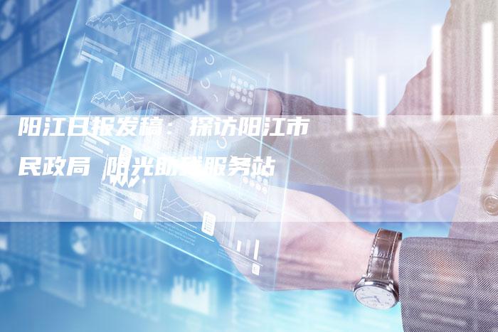阳江日报发稿:探访阳江市民政局 阳光助残服务站-直编新闻自助发稿平台
