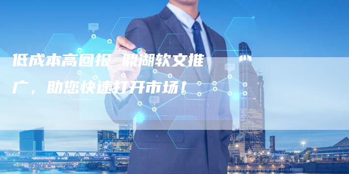 低成本高回报 鼎湖软文推广,助您快速打开市场!-直编新闻自助发稿平台